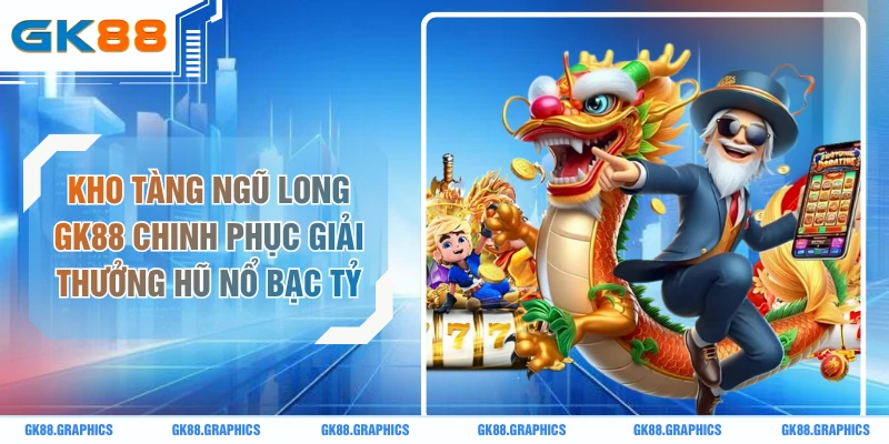 Kho Tàng Ngũ Long GK88 Chinh Phục Giải Thưởng Hũ Nổ Bạc Tỷ