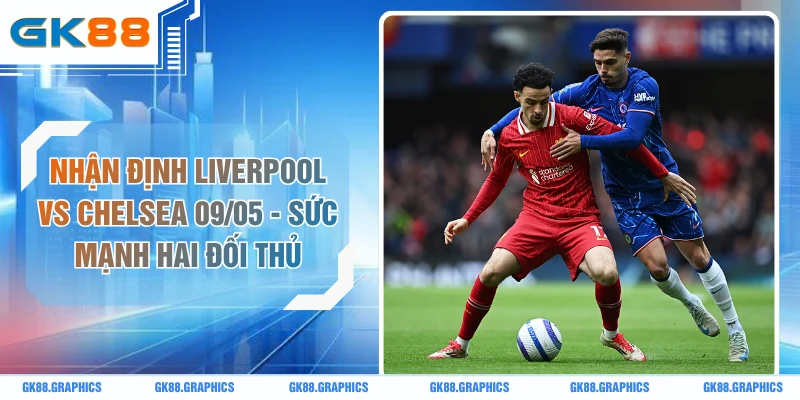 Nhận Định Liverpool Vs Chelsea 09/05 - Sức Mạnh Hai Đối Thủ